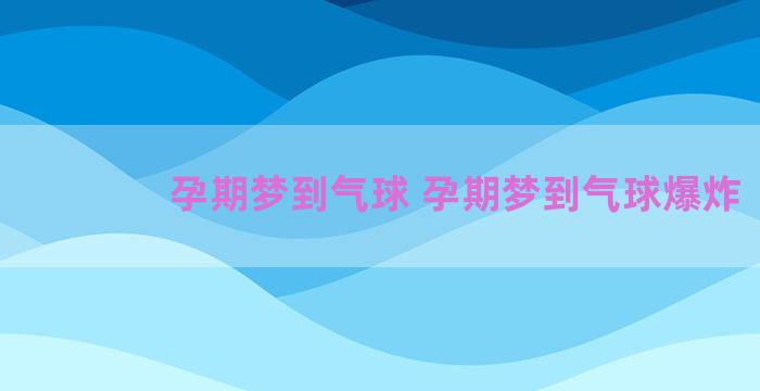 孕期梦到气球 孕期梦到气球爆炸